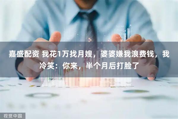 嘉盛配资 我花1万找月嫂，婆婆嫌我浪费钱，我冷笑：你来，半个月后打脸了