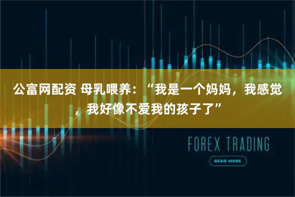 公富网配资 母乳喂养：“我是一个妈妈，我感觉，我好像不爱我的孩子了”