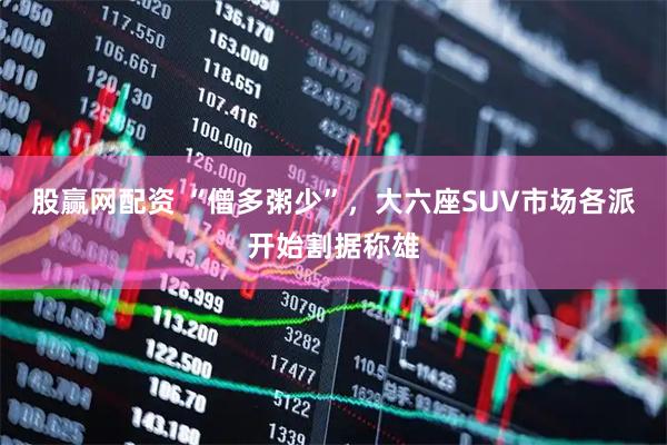 股赢网配资 “僧多粥少”，大六座SUV市场各派开始割据称雄