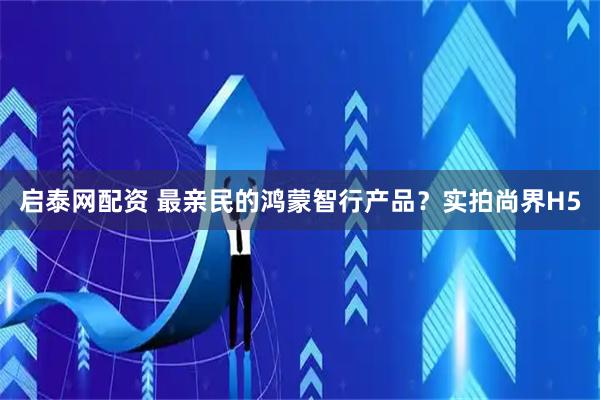 启泰网配资 最亲民的鸿蒙智行产品？实拍尚界H5