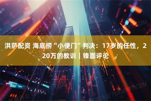 洪萨配资 海底捞“小便门”判决：17岁的任性，220万的教训｜锋面评论