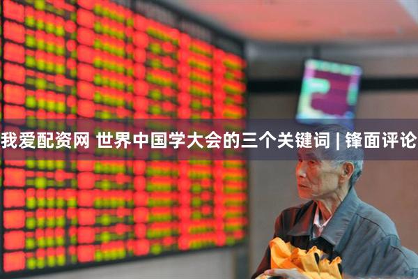 我爱配资网 世界中国学大会的三个关键词 | 锋面评论