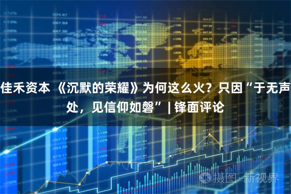佳禾资本 《沉默的荣耀》为何这么火？只因“于无声处，见信仰如磐” | 锋面评论