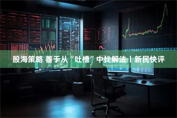 股海策略 善于从“吐槽”中找解法丨新民快评