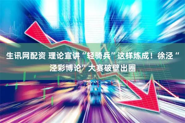 生讯网配资 理论宣讲“轻骑兵”这样炼成！徐泾“泾彩博论”大赛破壁出圈