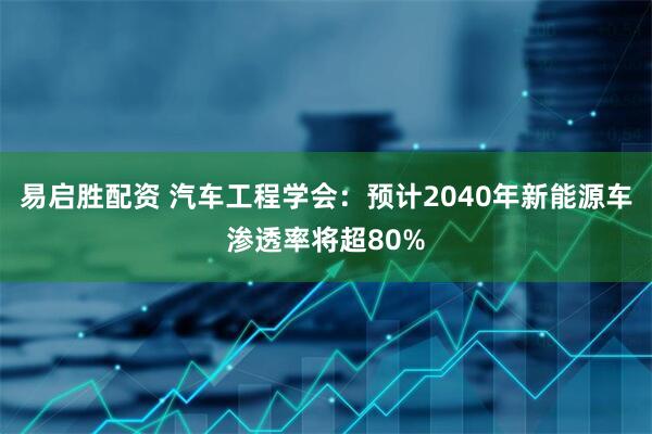 易启胜配资 汽车工程学会：预计2040年新能源车渗透率将超80%
