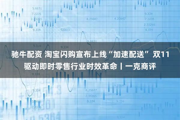 驰牛配资 淘宝闪购宣布上线“加速配送” 双11驱动即时零售行业时效革命丨一克商评