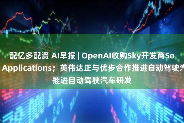 配亿多配资 AI早报 | OpenAI收购Sky开发商Software Applications；英伟达正与优步合作推进自动驾驶汽车研发