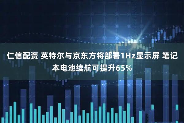 仁信配资 英特尔与京东方将部署1Hz显示屏 笔记本电池续航可提升65%