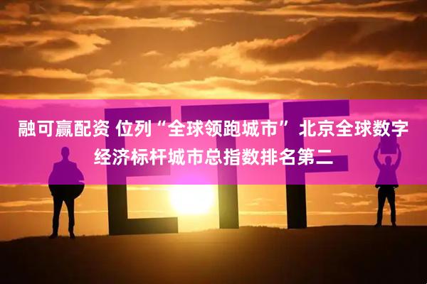 融可赢配资 位列“全球领跑城市” 北京全球数字经济标杆城市总指数排名第二