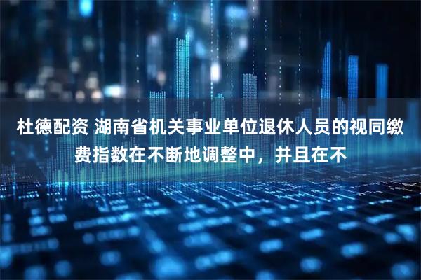 杜德配资 湖南省机关事业单位退休人员的视同缴费指数在不断地调整中，并且在不