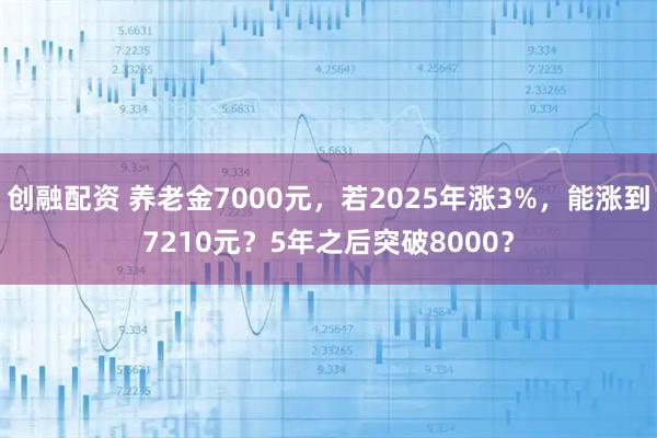 创融配资 养老金7000元，若2025年涨3%，能涨到7210元？5年之后突破8000？