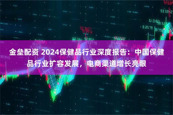 金垒配资 2024保健品行业深度报告：中国保健品行业扩容发展，电商渠道增长亮眼
