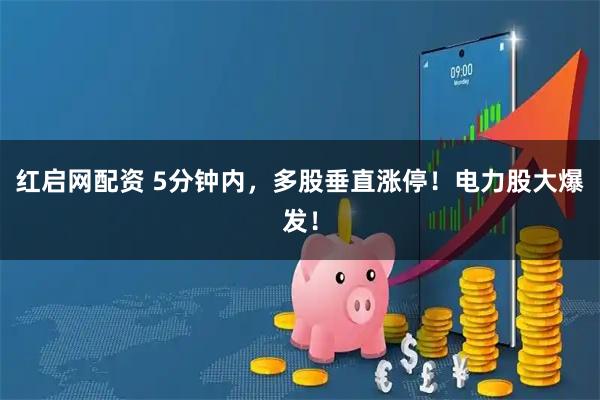 红启网配资 5分钟内，多股垂直涨停！电力股大爆发！