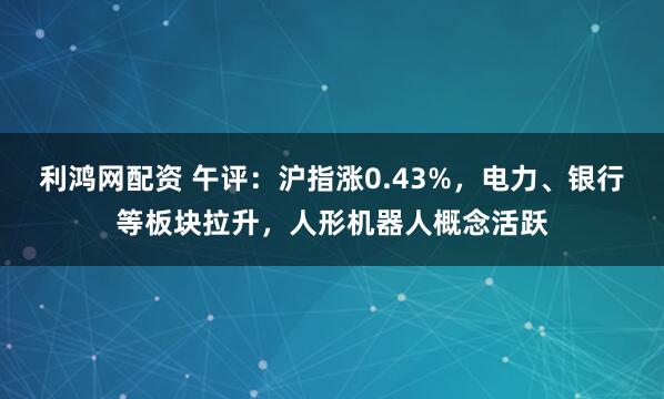 利鸿网配资 午评：沪指涨0.43%，电力、银行等板块拉升，人形机器人概念活跃