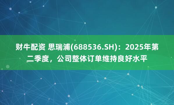 财牛配资 思瑞浦(688536.SH)：2025年第二季度，公司整体订单维持良好水平