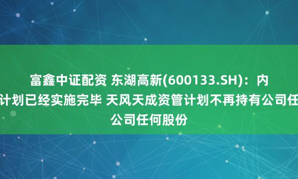 富鑫中证配资 东湖高新(600133.SH)：内部转让计划已经实施完毕 天风天成资管计划不再持有公司任何股份