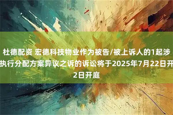 杜德配资 宏德科技物业作为被告/被上诉人的1起涉及执行分配方案异议之诉的诉讼将于2025年7月22日开庭