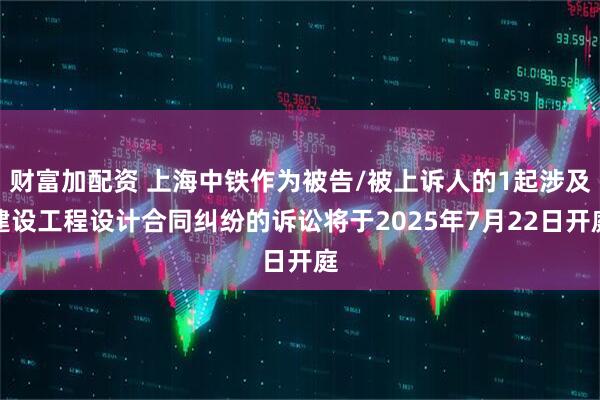 财富加配资 上海中铁作为被告/被上诉人的1起涉及建设工程设计合同纠纷的诉讼将于2025年7月22日开庭