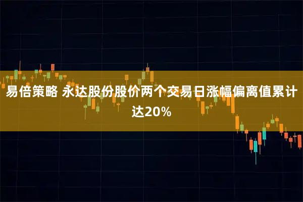 易倍策略 永达股份股价两个交易日涨幅偏离值累计达20%