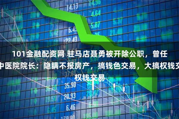 101金融配资网 驻马店聂勇被开除公职，曾任市中医院院长：隐瞒不报房产，搞钱色交易，大搞权钱交易