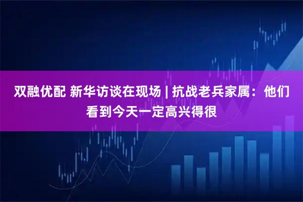 双融优配 新华访谈在现场 | 抗战老兵家属：他们看到今天一定高兴得很
