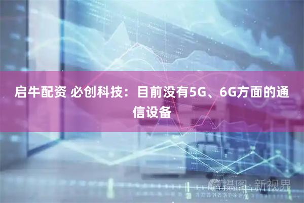 启牛配资 必创科技：目前没有5G、6G方面的通信设备