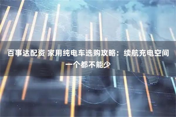 百事达配资 家用纯电车选购攻略：续航充电空间一个都不能少