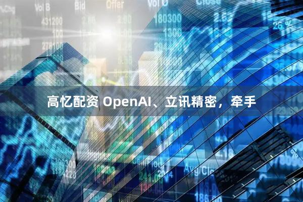 高忆配资 OpenAI、立讯精密，牵手