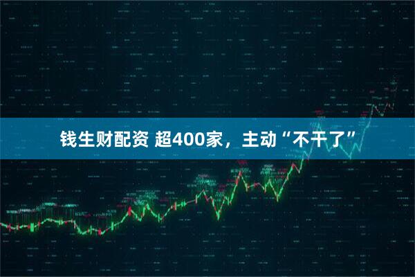 钱生财配资 超400家，主动“不干了”