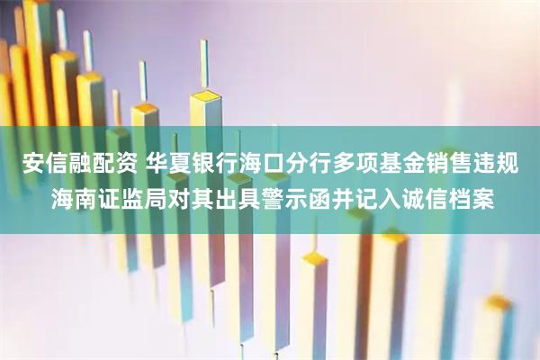 安信融配资 华夏银行海口分行多项基金销售违规 海南证监局对其出具警示函并记入诚信档案