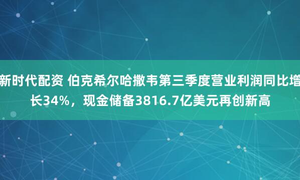 新时代配资 伯克希尔哈撒韦第三季度营业利润同比增长34%，现金储备3816.7亿美元再创新高
