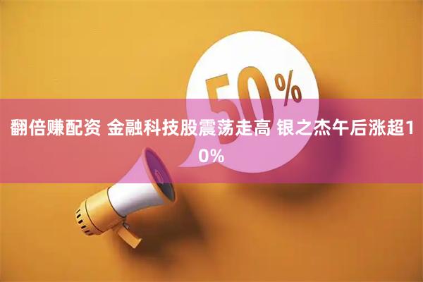 翻倍赚配资 金融科技股震荡走高 银之杰午后涨超10%
