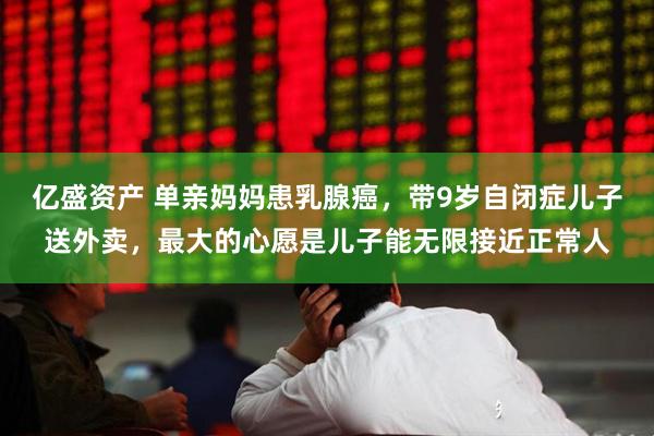 亿盛资产 单亲妈妈患乳腺癌，带9岁自闭症儿子送外卖，最大的心愿是儿子能无限接近正常人