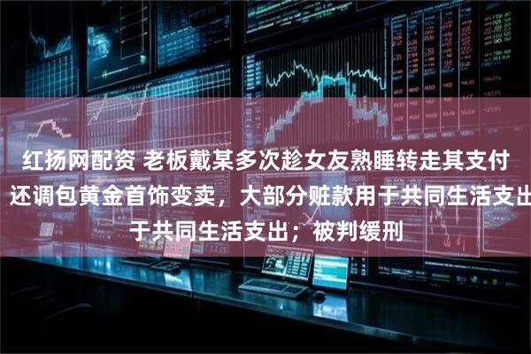 红扬网配资 老板戴某多次趁女友熟睡转走其支付宝内3万元，还调包黄金首饰变卖，大部分赃款用于共同生活支出；被判缓刑