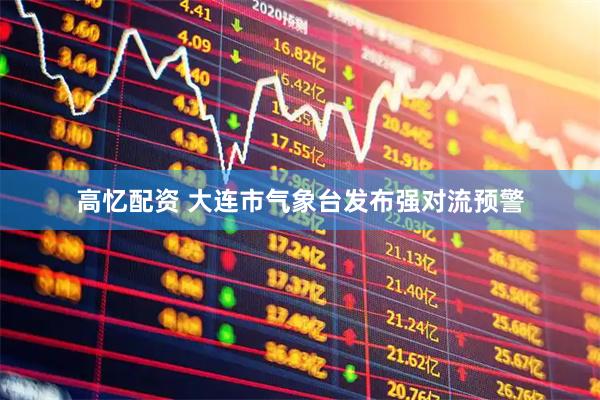高忆配资 大连市气象台发布强对流预警