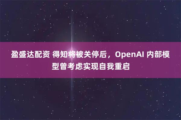 盈盛达配资 得知将被关停后，OpenAI 内部模型曾考虑实现自我重启