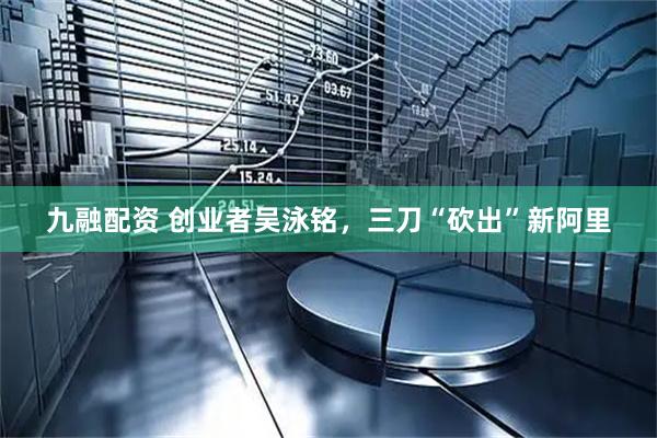 九融配资 创业者吴泳铭，三刀“砍出”新阿里